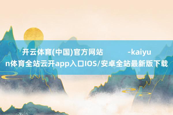 开云体育(中国)官方网站            -kaiyun体育全站云开app入口IOS/安卓全站最新版下载
