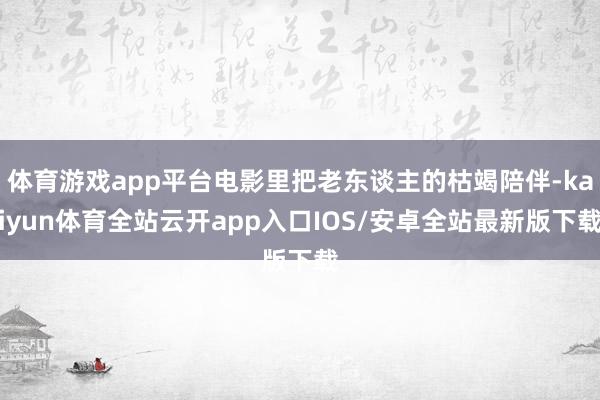 体育游戏app平台电影里把老东谈主的枯竭陪伴-kaiyun体育全站云开app入口IOS/安卓全站最新版下载