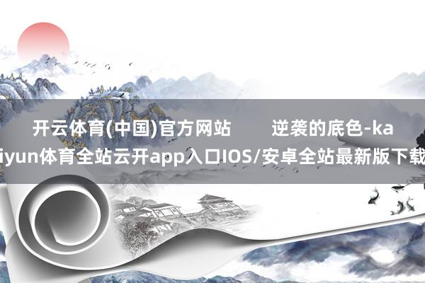 开云体育(中国)官方网站 逆袭的底色-kaiyun体育全站云开app入口IOS/安卓全站最新版下载