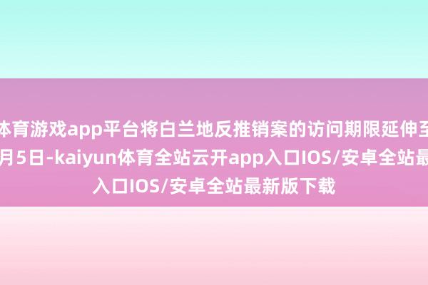 体育游戏app平台将白兰地反推销案的访问期限延伸至2025年4月5日-kaiyun体育全站云开app入口IOS/安卓全站最新版下载