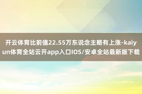 开云体育比前值22.55万东说念主略有上涨-kaiyun体育全站云开app入口IOS/安卓全站最新版下载