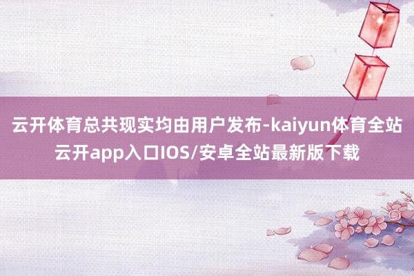 云开体育总共现实均由用户发布-kaiyun体育全站云开app入口IOS/安卓全站最新版下载