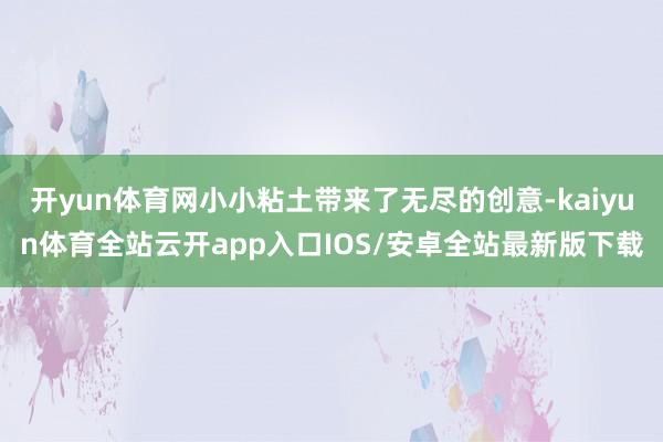 开yun体育网小小粘土带来了无尽的创意-kaiyun体育全站云开app入口IOS/安卓全站最新版下载