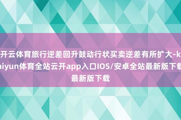 开云体育旅行逆差回升鼓动行状买卖逆差有所扩大-kaiyun体育全站云开app入口IOS/安卓全站最新版下载