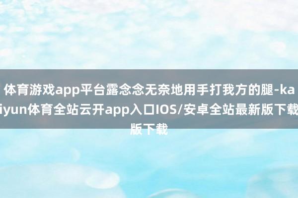 体育游戏app平台露念念无奈地用手打我方的腿-kaiyun体育全站云开app入口IOS/安卓全站最新版下载