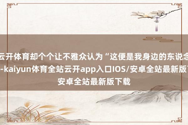 云开体育却个个让不雅众认为“这便是我身边的东说念主”-kaiyun体育全站云开app入口IOS/安卓全站最新版下载