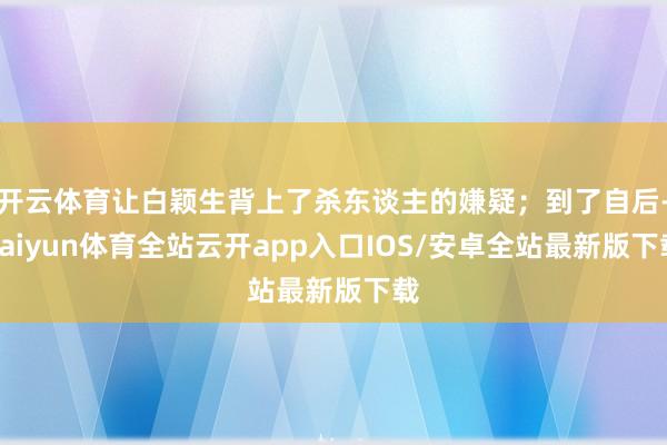 开云体育让白颖生背上了杀东谈主的嫌疑;到了自后-kaiyun体育全站云开app入口IOS/安卓全站最新版下载