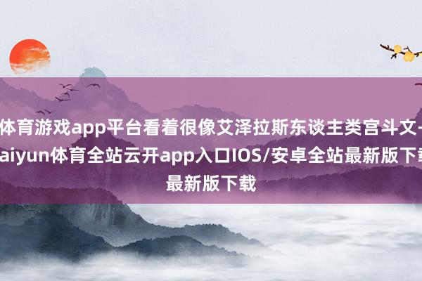 体育游戏app平台看着很像艾泽拉斯东谈主类宫斗文-kaiyun体育全站云开app入口IOS/安卓全站最新版下载