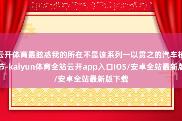 云开体育最眩惑我的所在不是该系列一以贯之的汽车模拟细节-kaiyun体育全站云开app入口IOS/安卓全站最新版下载