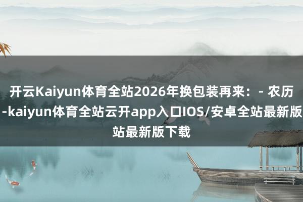 开云Kaiyun体育全站2026年换包装再来:- 农历三月-kaiyun体育全站云开app入口IOS/安卓全站最新版下载