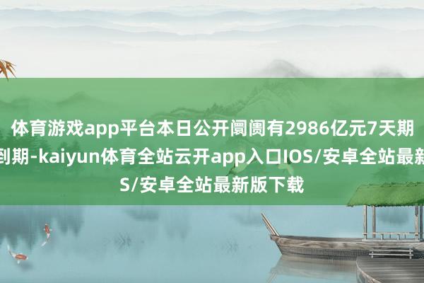 体育游戏app平台本日公开阛阓有2986亿元7天期逆回购到期-kaiyun体育全站云开app入口IOS/安卓全站最新版下载