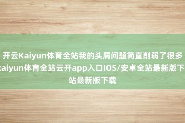 开云Kaiyun体育全站我的头屑问题简直削弱了很多-kaiyun体育全站云开app入口IOS/安卓全站最新版下载