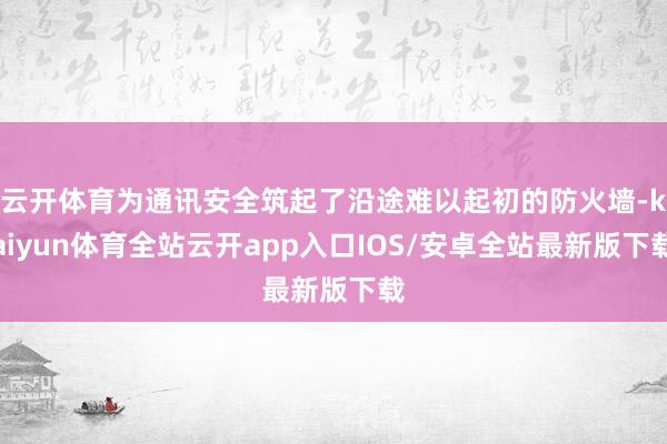 云开体育为通讯安全筑起了沿途难以起初的防火墙-kaiyun体育全站云开app入口IOS/安卓全站最新版下载