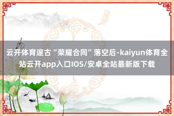 云开体育邃古“荣耀合同”落空后-kaiyun体育全站云开app入口IOS/安卓全站最新版下载