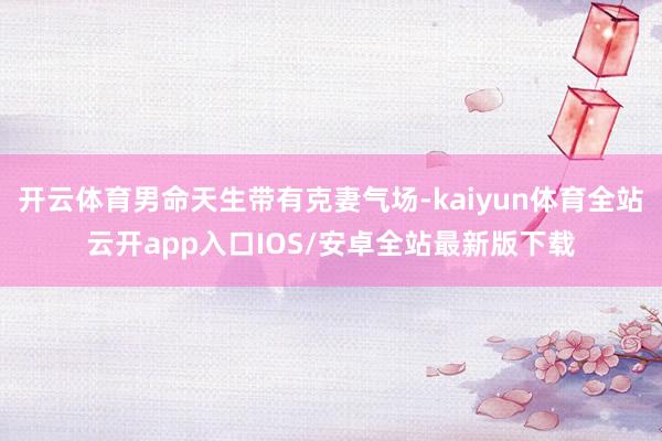 开云体育男命天生带有克妻气场-kaiyun体育全站云开app入口IOS/安卓全站最新版下载