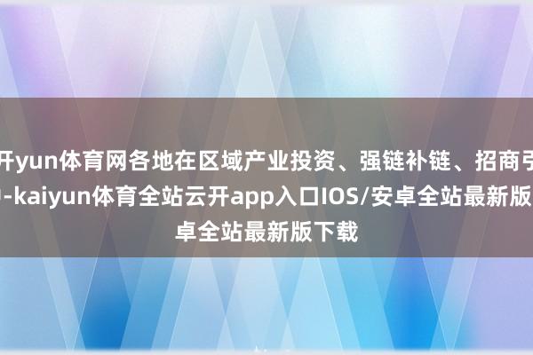 开yun体育网各地在区域产业投资、强链补链、招商引智中-kaiyun体育全站云开app入口IOS/安卓全站最新版下载