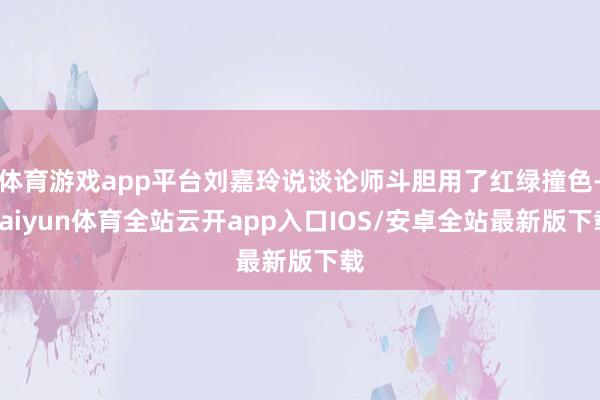 体育游戏app平台刘嘉玲说谈论师斗胆用了红绿撞色-kaiyun体育全站云开app入口IOS/安卓全站最新版下载