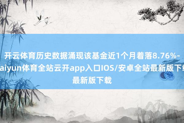 开云体育历史数据涌现该基金近1个月着落8.76%-kaiyun体育全站云开app入口IOS/安卓全站最新版下载