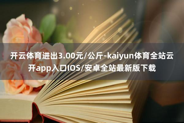 开云体育进出3.00元/公斤-kaiyun体育全站云开app入口IOS/安卓全站最新版下载