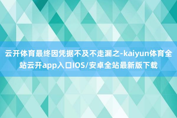 云开体育最终因凭据不及不走漏之-kaiyun体育全站云开app入口IOS/安卓全站最新版下载