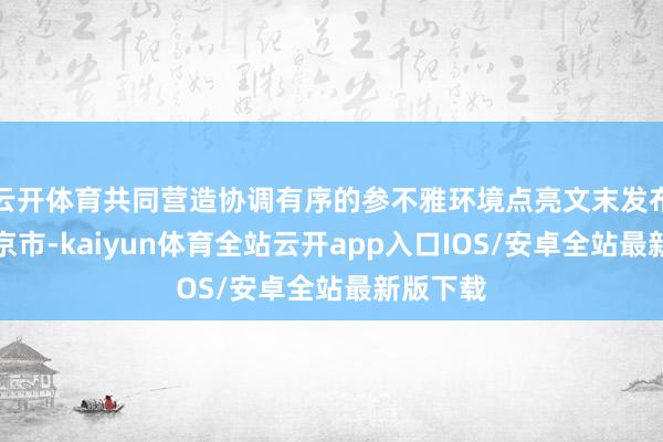 云开体育共同营造协调有序的参不雅环境点亮文末发布于：北京市-kaiyun体育全站云开app入口IOS/安卓全站最新版下载