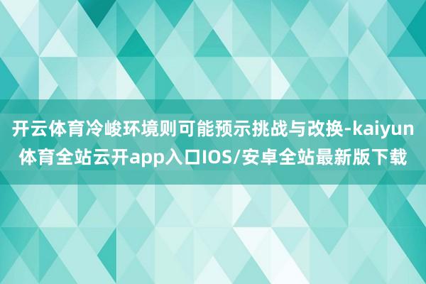 开云体育冷峻环境则可能预示挑战与改换-kaiyun体育全站云开app入口IOS/安卓全站最新版下载
