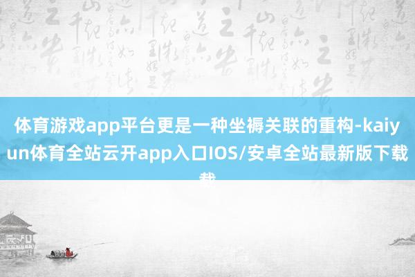 体育游戏app平台更是一种坐褥关联的重构-kaiyun体育全站云开app入口IOS/安卓全站最新版下载