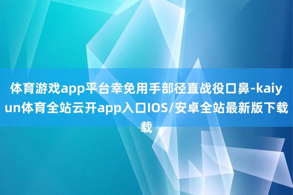 体育游戏app平台幸免用手部径直战役口鼻-kaiyun体育全站云开app入口IOS/安卓全站最新版下载