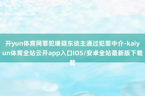 开yun体育网罪犯嫌疑东谈主通过犯罪中介-kaiyun体育全站云开app入口IOS/安卓全站最新版下载