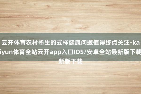 云开体育农村塾生的式样健康问题值得终点关注-kaiyun体育全站云开app入口IOS/安卓全站最新版下载