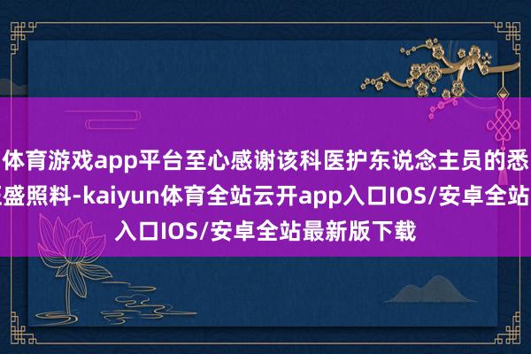 体育游戏app平台至心感谢该科医护东说念主员的悉心挽救和旺盛照料-kaiyun体育全站云开app入口IOS/安卓全站最新版下载