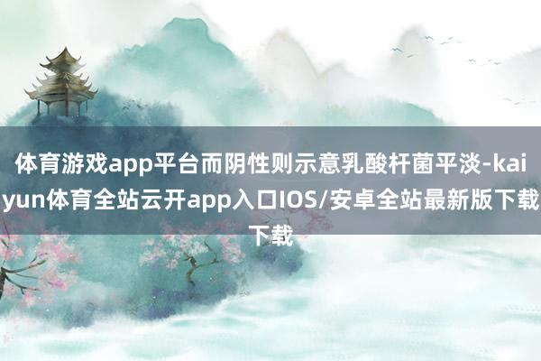 体育游戏app平台而阴性则示意乳酸杆菌平淡-kaiyun体育全站云开app入口IOS/安卓全站最新版下载