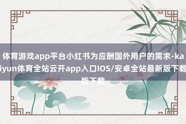 体育游戏app平台小红书为应酬国外用户的需求-kaiyun体育全站云开app入口IOS/安卓全站最新版下载