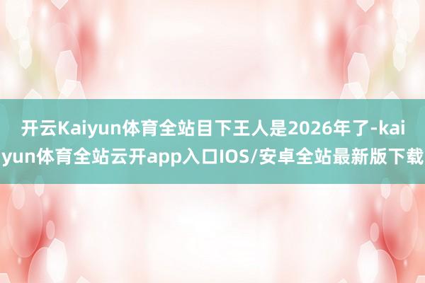 开云Kaiyun体育全站目下王人是2026年了-kaiyun体育全站云开app入口IOS/安卓全站最新版下载