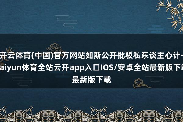 开云体育(中国)官方网站如斯公开批驳私东谈主心计-kaiyun体育全站云开app入口IOS/安卓全站最新版下载