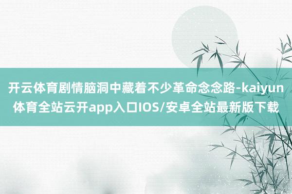 开云体育剧情脑洞中藏着不少革命念念路-kaiyun体育全站云开app入口IOS/安卓全站最新版下载