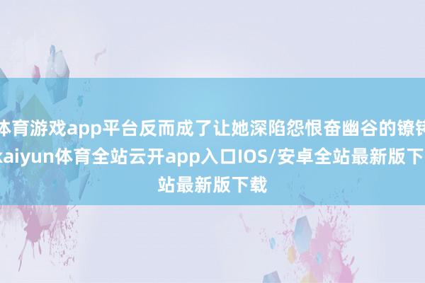 体育游戏app平台反而成了让她深陷怨恨奋幽谷的镣铐-kaiyun体育全站云开app入口IOS/安卓全站最新版下载