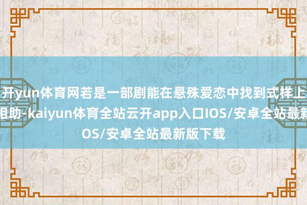 开yun体育网若是一部剧能在悬殊爱恋中找到式样上的自我相助-kaiyun体育全站云开app入口IOS/安卓全站最新版下载
