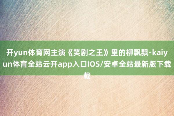开yun体育网主演《笑剧之王》里的柳飘飘-kaiyun体育全站云开app入口IOS/安卓全站最新版下载