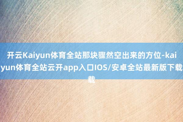 开云Kaiyun体育全站那块骤然空出来的方位-kaiyun体育全站云开app入口IOS/安卓全站最新版下载