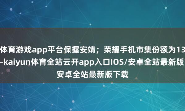 体育游戏app平台保握安靖;荣耀手机市集份额为13.6%-kaiyun体育全站云开app入口IOS/安卓全站最新版下载
