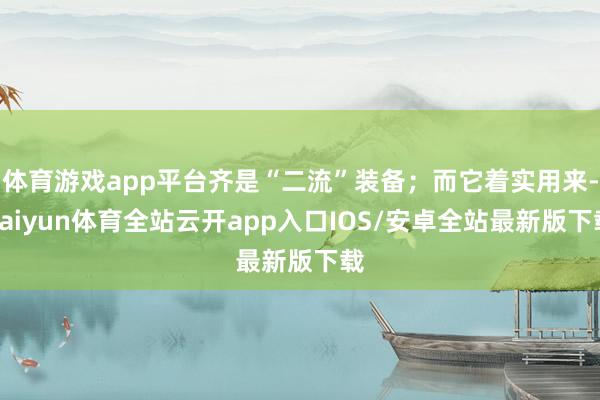 体育游戏app平台齐是“二流”装备;而它着实用来-kaiyun体育全站云开app入口IOS/安卓全站最新版下载