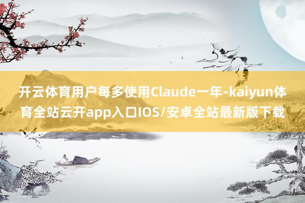 开云体育用户每多使用Claude一年-kaiyun体育全站云开app入口IOS/安卓全站最新版下载