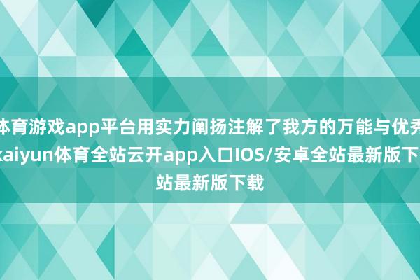 体育游戏app平台用实力阐扬注解了我方的万能与优秀-kaiyun体育全站云开app入口IOS/安卓全站最新版下载