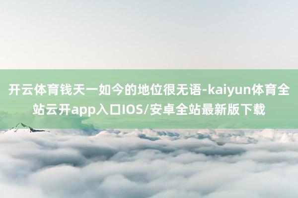 开云体育钱天一如今的地位很无语-kaiyun体育全站云开app入口IOS/安卓全站最新版下载