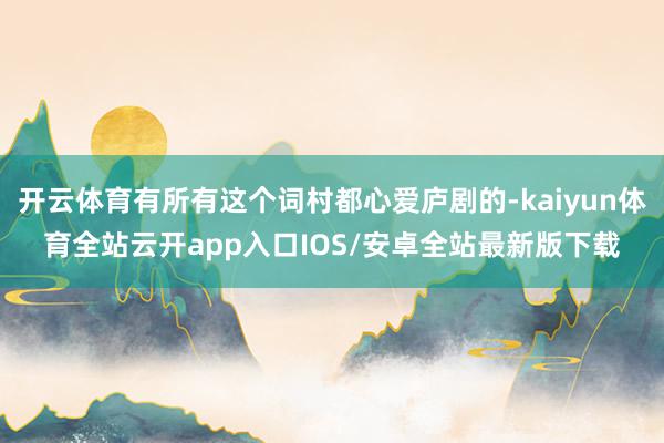 开云体育有所有这个词村都心爱庐剧的-kaiyun体育全站云开app入口IOS/安卓全站最新版下载