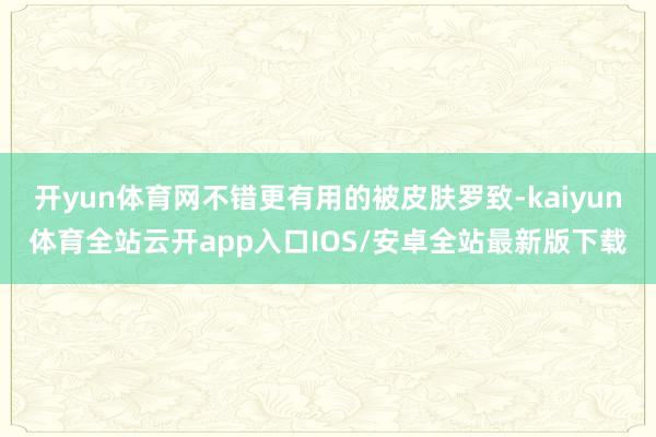 开yun体育网不错更有用的被皮肤罗致-kaiyun体育全站云开app入口IOS/安卓全站最新版下载
