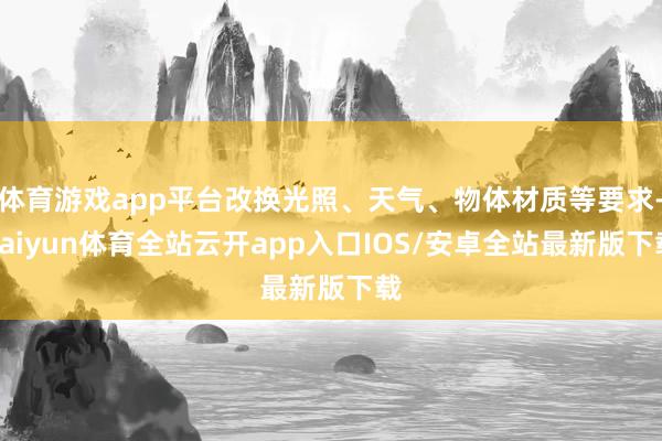 体育游戏app平台改换光照、天气、物体材质等要求-kaiyun体育全站云开app入口IOS/安卓全站最新版下载