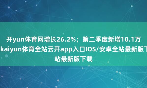 开yun体育网增长26.2%;第二季度新增10.1万种-kaiyun体育全站云开app入口IOS/安卓全站最新版下载