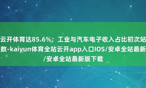 云开体育达85.6%;工业与汽车电子收入占比初次站上两位数-kaiyun体育全站云开app入口IOS/安卓全站最新版下载